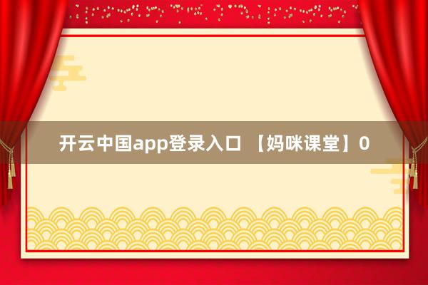开云中国app登录入口 【妈咪课堂】0