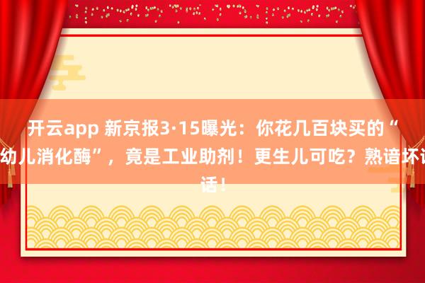 开云app 新京报3·15曝光：你花几百块买的“婴幼儿消化酶”，竟是工业助剂！更生儿可吃？熟谙坏话！