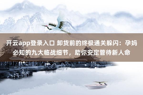 开云app登录入口 卸货前的终极通关躲闪：孕妈必知的九大临战细节，助你安定管待新人命
