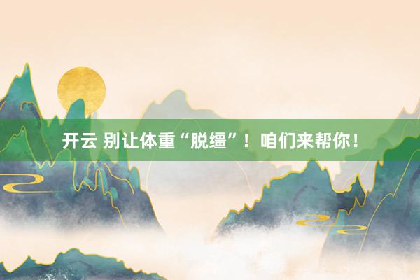 开云 别让体重“脱缰”！咱们来帮你！