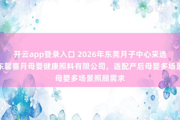 开云app登录入口 2026年东莞月子中心采选指南：广东馨喜月母婴健康照料有限公司，适配产后母婴多场景照顾需求