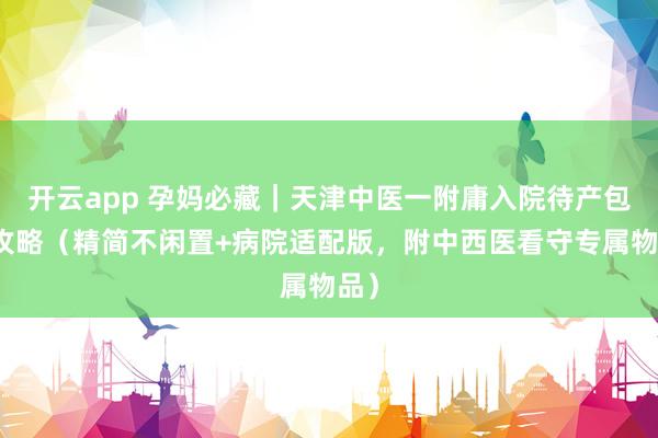 开云app 孕妈必藏｜天津中医一附庸入院待产包全攻略（精简不闲置+病院适配版，附中西医看守专属物品）