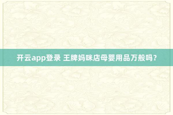 开云app登录 王牌妈咪店母婴用品万般吗？