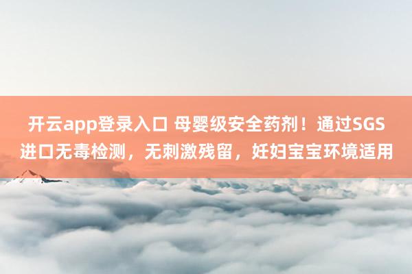 开云app登录入口 母婴级安全药剂！通过SGS进口无毒检测，无刺激残留，妊妇宝宝环境适用