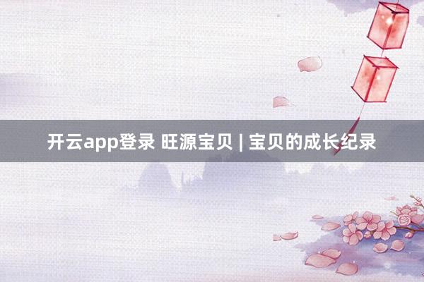 开云app登录 旺源宝贝 | 宝贝的成长纪录