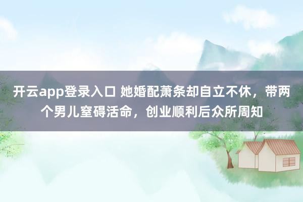 开云app登录入口 她婚配萧条却自立不休，带两个男儿窒碍活命，创业顺利后众所周知