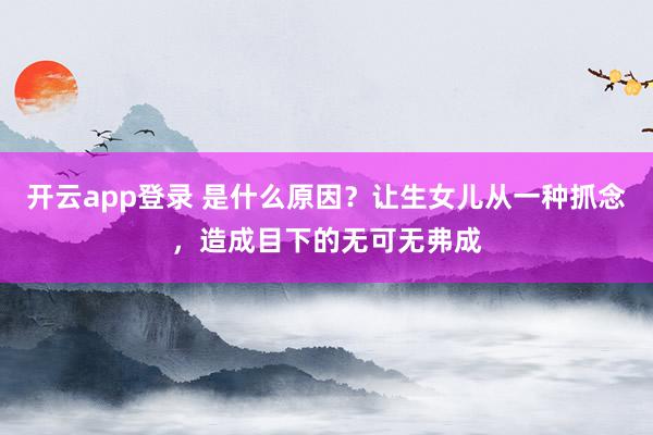 开云app登录 是什么原因？让生女儿从一种抓念，造成目下的无可无弗成