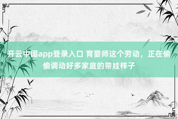 开云中国app登录入口 育婴师这个劳动，正在偷偷调动好多家庭的带娃样子