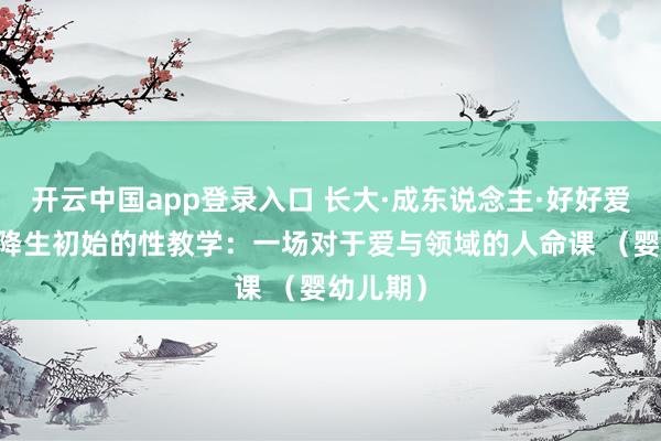 开云中国app登录入口 长大·成东说念主·好好爱03：从降生初始的性教学：一场对于爱与领域的人命课 （婴幼儿期）