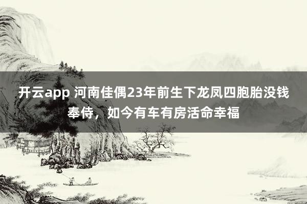 开云app 河南佳偶23年前生下龙凤四胞胎没钱奉侍，如今有车有房活命幸福