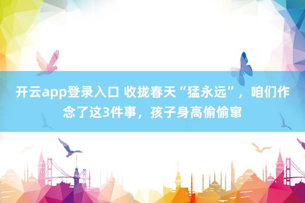 开云app登录入口 收拢春天“猛永远”，咱们作念了这3件事，孩子身高偷偷窜