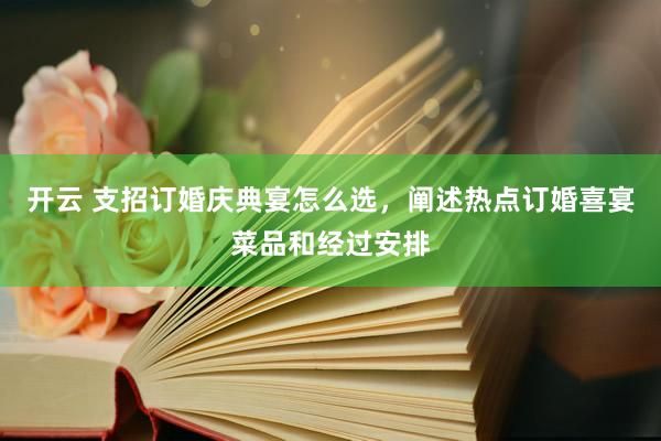 开云 支招订婚庆典宴怎么选，阐述热点订婚喜宴菜品和经过安排