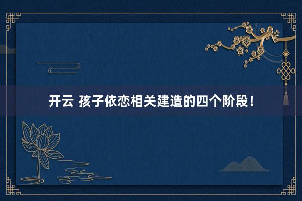 开云 孩子依恋相关建造的四个阶段！