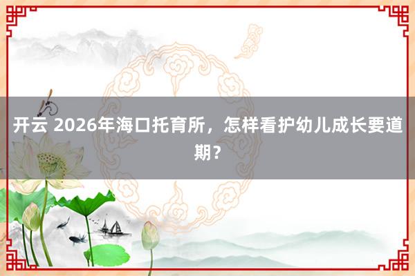 开云 2026年海口托育所，怎样看护幼儿成长要道期？