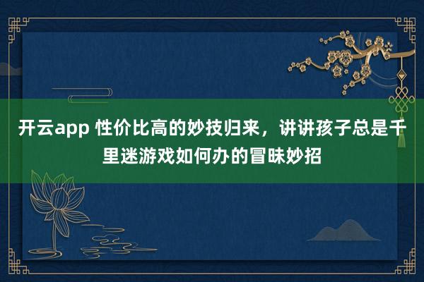 开云app 性价比高的妙技归来，讲讲孩子总是千里迷游戏如何办的冒昧妙招