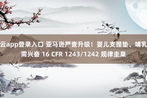 开云app登录入口 亚马逊严查升级！婴儿支捏垫、哺乳枕需兴奋 16 CFR 1243/1242 规律圭臬