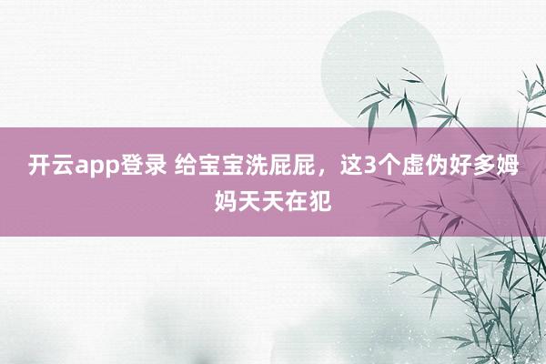 开云app登录 给宝宝洗屁屁，这3个虚伪好多姆妈天天在犯