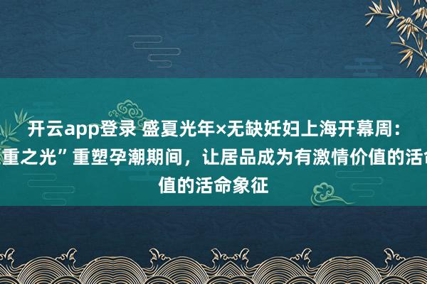 开云app登录 盛夏光年×无缺妊妇上海开幕周：以“三重之光”重塑孕潮期间，让居品成为有激情价值的活命象征