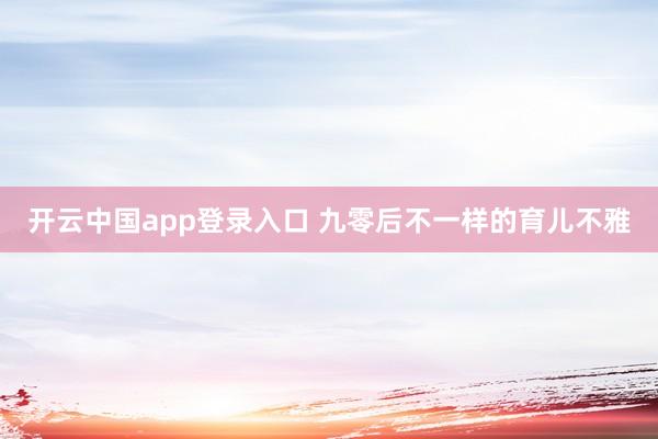 开云中国app登录入口 九零后不一样的育儿不雅