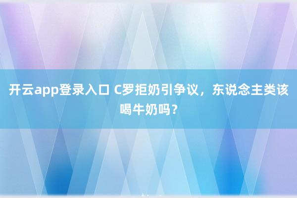 开云app登录入口 C罗拒奶引争议，东说念主类该喝牛奶吗？