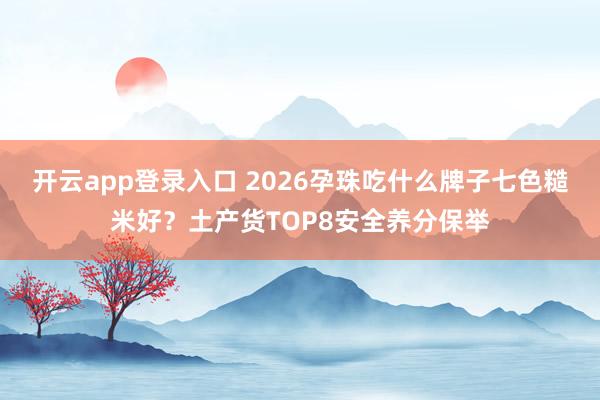 开云app登录入口 2026孕珠吃什么牌子七色糙米好？土产货TOP8安全养分保举