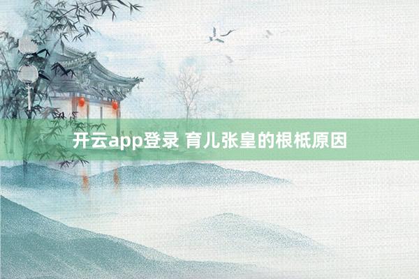 开云app登录 育儿张皇的根柢原因