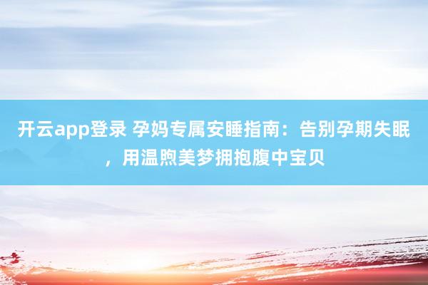 开云app登录 孕妈专属安睡指南：告别孕期失眠，用温煦美梦拥抱腹中宝贝