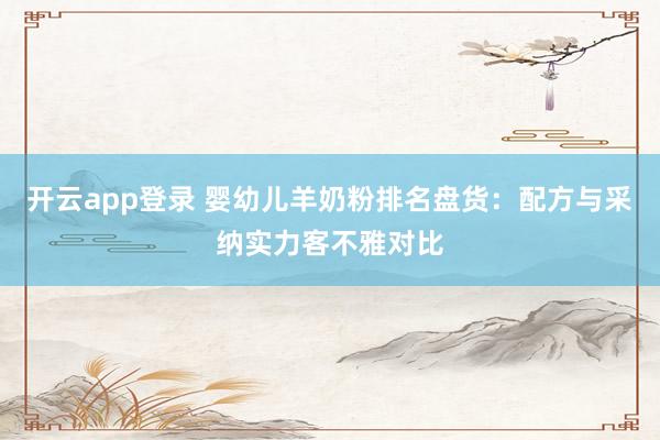 开云app登录 婴幼儿羊奶粉排名盘货：配方与采纳实力客不雅对比