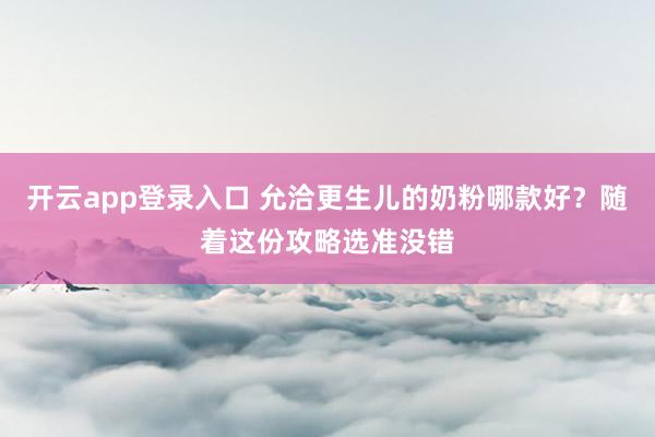 开云app登录入口 允洽更生儿的奶粉哪款好？随着这份攻略选准没错