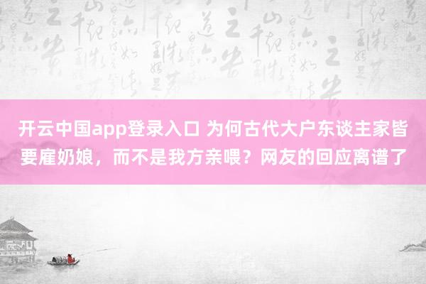 开云中国app登录入口 为何古代大户东谈主家皆要雇奶娘，而不是我方亲喂？网友的回应离谱了