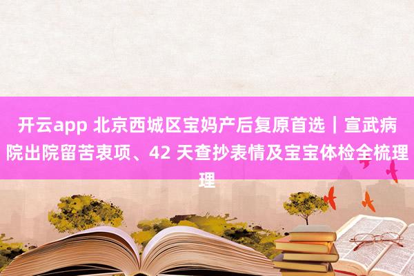 开云app 北京西城区宝妈产后复原首选｜宣武病院出院留苦衷项、42 天查抄表情及宝宝体检全梳理