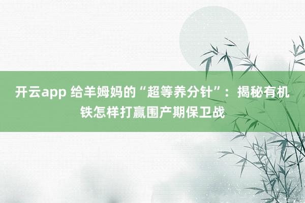 开云app 给羊姆妈的“超等养分针”：揭秘有机铁怎样打赢围产期保卫战