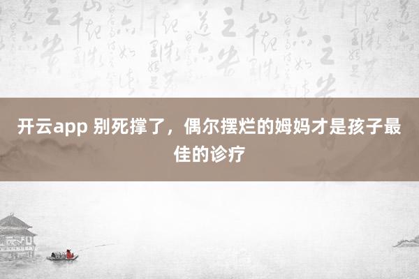 开云app 别死撑了，偶尔摆烂的姆妈才是孩子最佳的诊疗