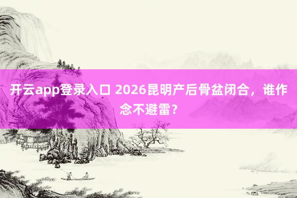 开云app登录入口 2026昆明产后骨盆闭合，谁作念不避雷？
