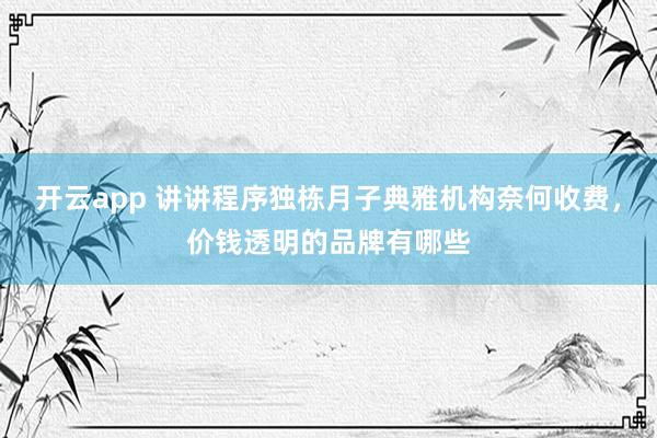 开云app 讲讲程序独栋月子典雅机构奈何收费，价钱透明的品牌有哪些