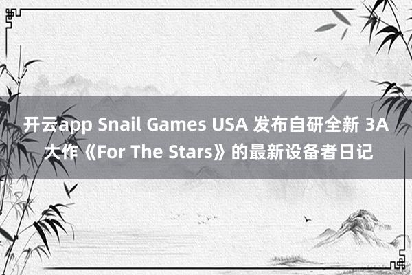 开云app Snail Games USA 发布自研全新 3A 大作《For The Stars》的最新设备者日记