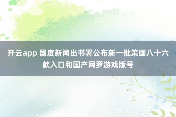开云app 国度新闻出书署公布新一批策画八十六款入口和国产网罗游戏版号