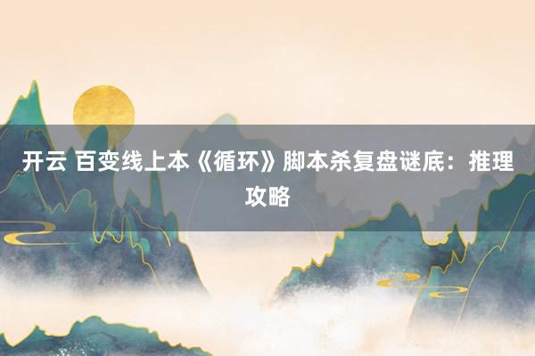 开云 百变线上本《循环》脚本杀复盘谜底：推理攻略