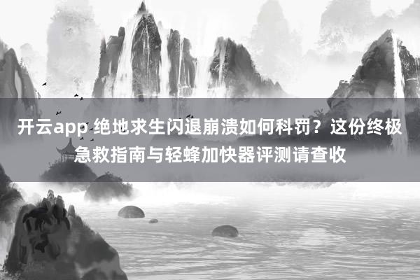 开云app 绝地求生闪退崩溃如何科罚？这份终极急救指南与轻蜂加快器评测请查收