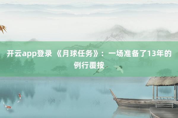开云app登录 《月球任务》：一场准备了13年的例行覆按