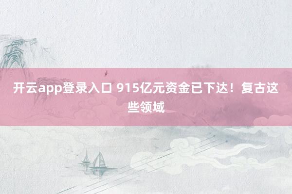 开云app登录入口 915亿元资金已下达！复古这些领域
