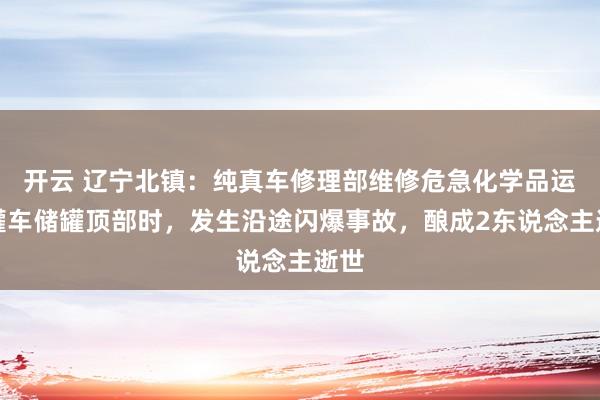 开云 辽宁北镇：纯真车修理部维修危急化学品运载罐车储罐顶部时，发生沿途闪爆事故，酿成2东说念主逝世