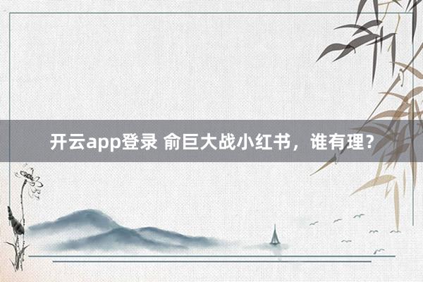 开云app登录 俞巨大战小红书，谁有理？