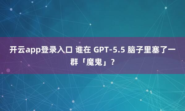 开云app登录入口 谁在 GPT-5.5 脑子里塞了一群「魔鬼」？
