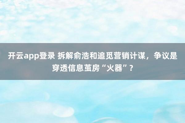 开云app登录 拆解俞浩和追觅营销计谋，争议是穿透信息茧房“火器”？