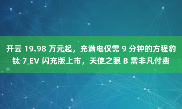 开云 19.98 万元起，充满电仅需 9 分钟的方程豹钛 7 EV 闪充版上市，天使之眼 B 需非凡付费