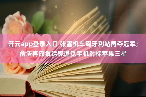 开云app登录入口 张雪机车匈牙利站再夺冠军;俞浩再放狠话称追觅手机对标苹果三星