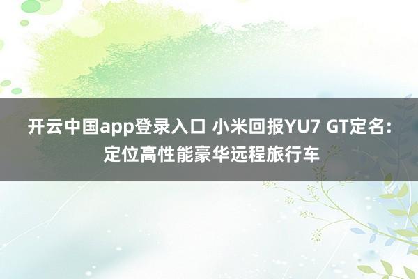 开云中国app登录入口 小米回报YU7 GT定名: 定位高性能豪华远程旅行车