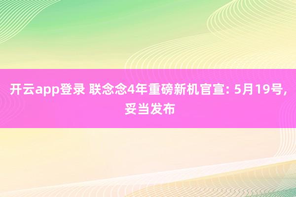 开云app登录 联念念4年重磅新机官宣: 5月19号， 妥当发布