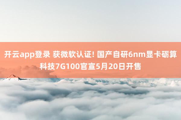 开云app登录 获微软认证! 国产自研6nm显卡砺算科技7G100官宣5月20日开售